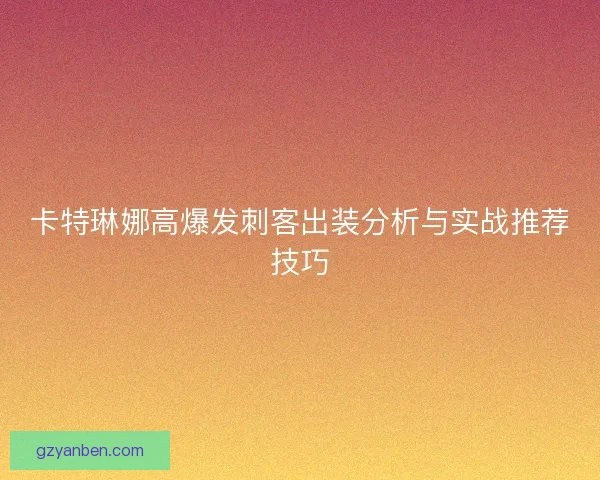 卡特琳娜高爆发刺客出装分析与实战推荐技巧
