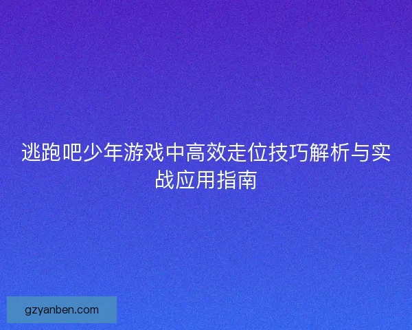 逃跑吧少年游戏中高效走位技巧解析与实战应用指南