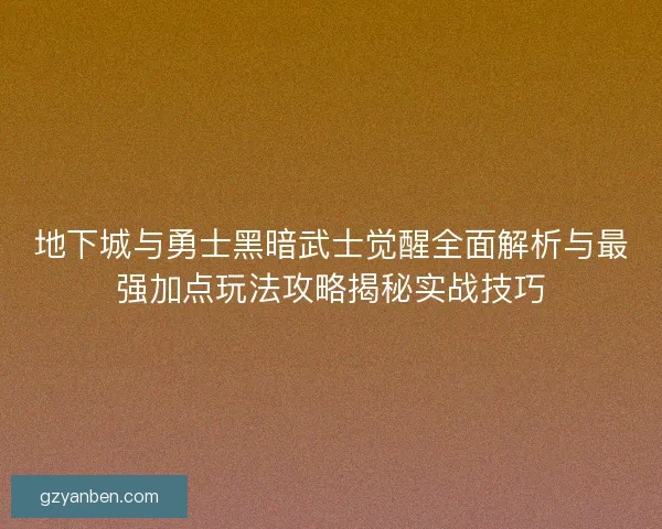 地下城与勇士黑暗武士觉醒全面解析与最强加点玩法攻略揭秘实战技巧