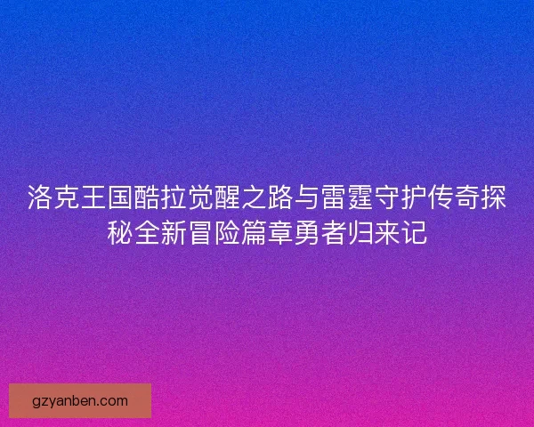 洛克王国酷拉觉醒之路与雷霆守护传奇探秘全新冒险篇章勇者归来记