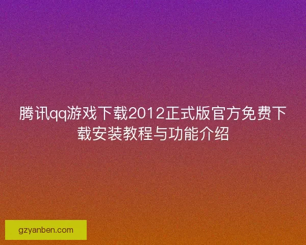 腾讯qq游戏下载2012正式版官方免费下载安装教程与功能介绍