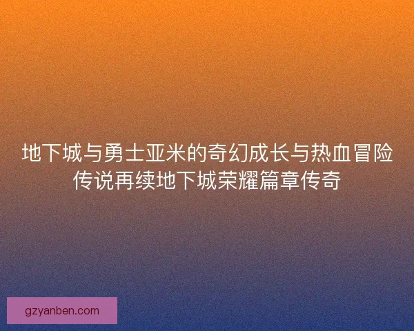 地下城与勇士亚米的奇幻成长与热血冒险传说再续地下城荣耀篇章传奇