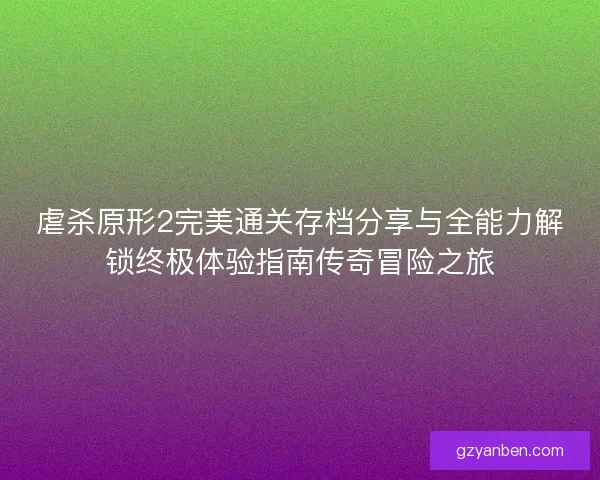 虐杀原形2完美通关存档分享与全能力解锁终极体验指南传奇冒险之旅