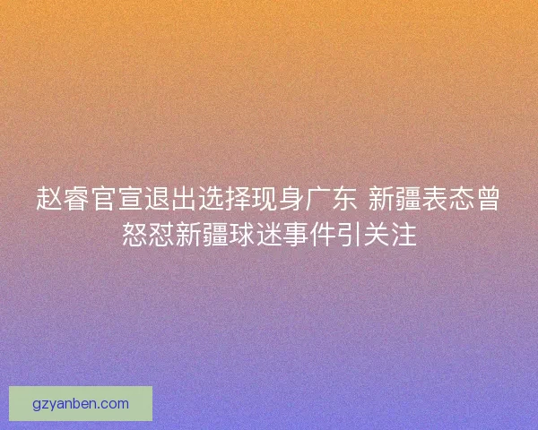 赵睿官宣退出选择现身广东 新疆表态曾怒怼新疆球迷事件引关注