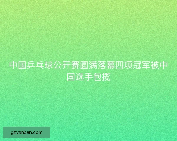 中国乒乓球公开赛圆满落幕四项冠军被中国选手包揽