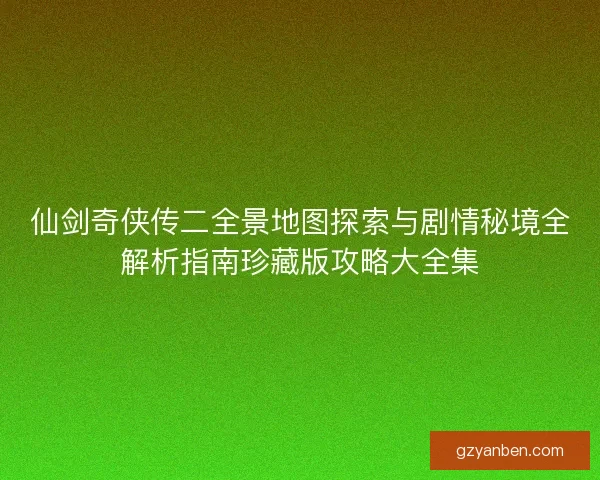 仙剑奇侠传二全景地图探索与剧情秘境全解析指南珍藏版攻略大全集