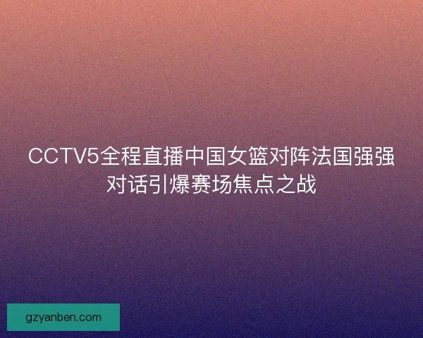 CCTV5全程直播中国女篮对阵法国强强对话引爆赛场焦点之战