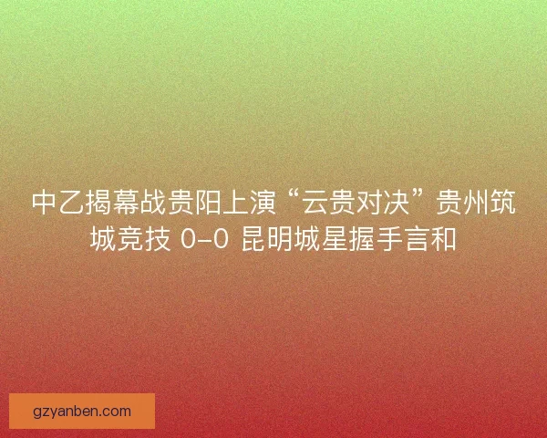 中乙揭幕战贵阳上演 “云贵对决” 贵州筑城竞技 0-0 昆明城星握手言和