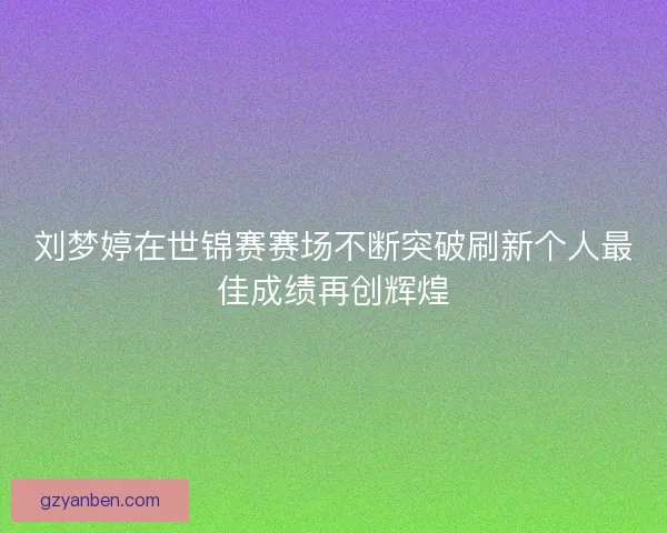 刘梦婷在世锦赛赛场不断突破刷新个人最佳成绩再创辉煌