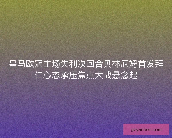 皇马欧冠主场失利次回合贝林厄姆首发拜仁心态承压焦点大战悬念起