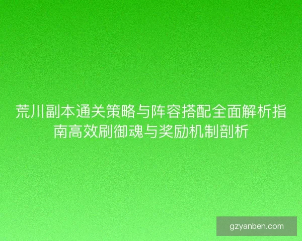 荒川副本通关策略与阵容搭配全面解析指南高效刷御魂与奖励机制剖析