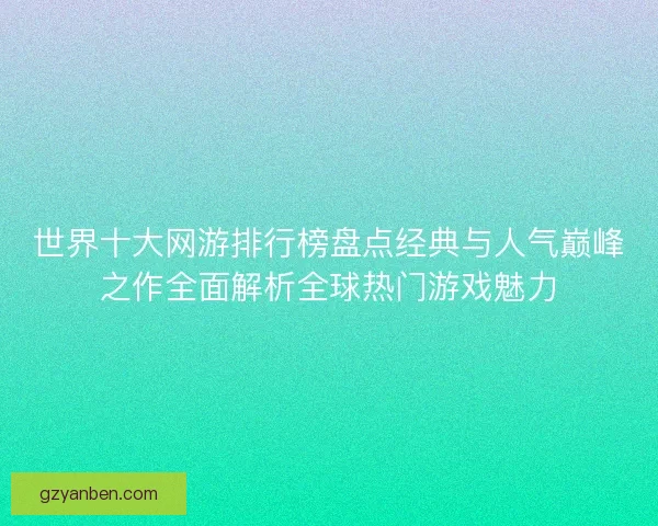 世界十大网游排行榜盘点经典与人气巅峰之作全面解析全球热门游戏魅力