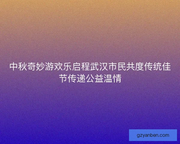 中秋奇妙游欢乐启程武汉市民共度传统佳节传递公益温情