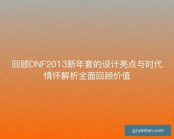 回顾DNF2013新年套的设计亮点与时代情怀解析全面回顾价值