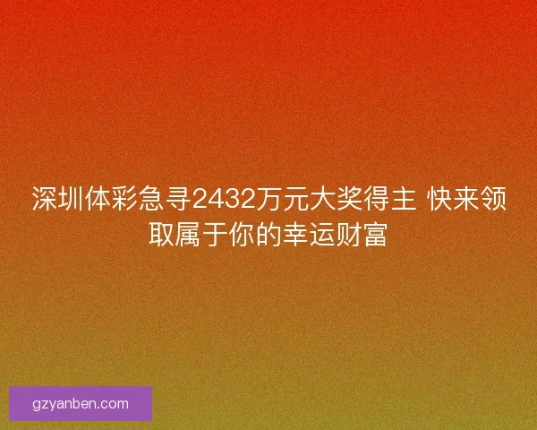 深圳体彩急寻2432万元大奖得主 快来领取属于你的幸运财富