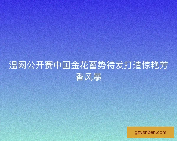 温网公开赛中国金花蓄势待发打造惊艳芳香风暴
