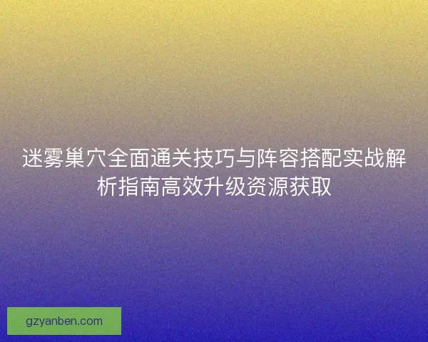 迷雾巢穴全面通关技巧与阵容搭配实战解析指南高效升级资源获取