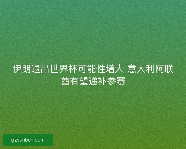 伊朗退出世界杯可能性增大 意大利阿联酋有望递补参赛
