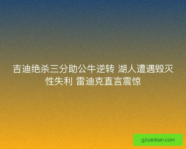 吉迪绝杀三分助公牛逆转 湖人遭遇毁灭性失利 雷迪克直言震惊