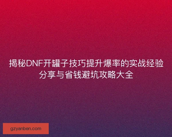 揭秘DNF开罐子技巧提升爆率的实战经验分享与省钱避坑攻略大全