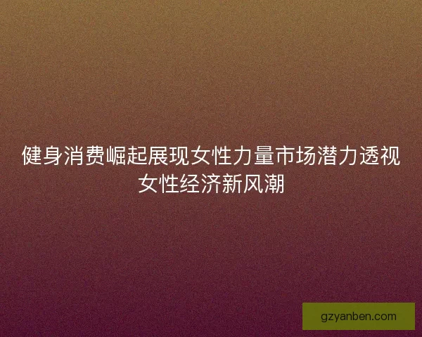 健身消费崛起展现女性力量市场潜力透视女性经济新风潮