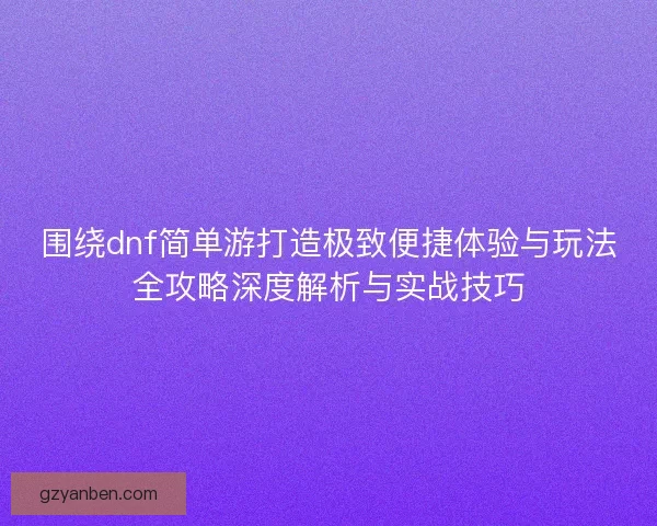 围绕dnf简单游打造极致便捷体验与玩法全攻略深度解析与实战技巧