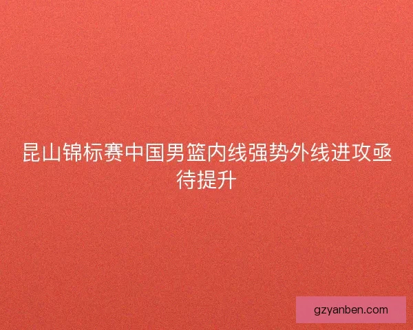 昆山锦标赛中国男篮内线强势外线进攻亟待提升