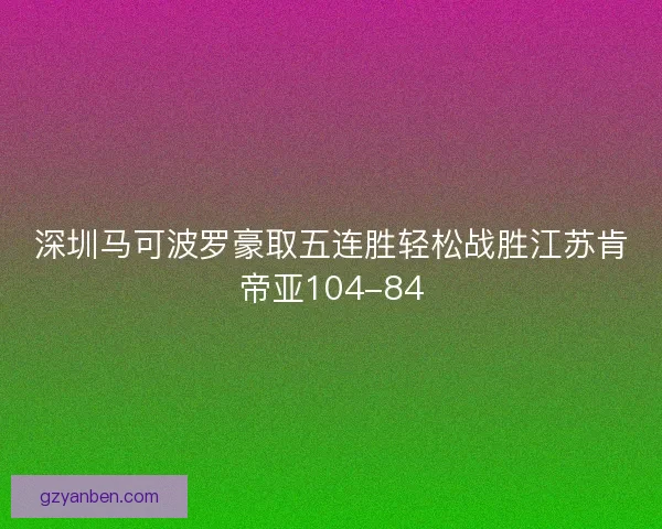深圳马可波罗豪取五连胜轻松战胜江苏肯帝亚104-84