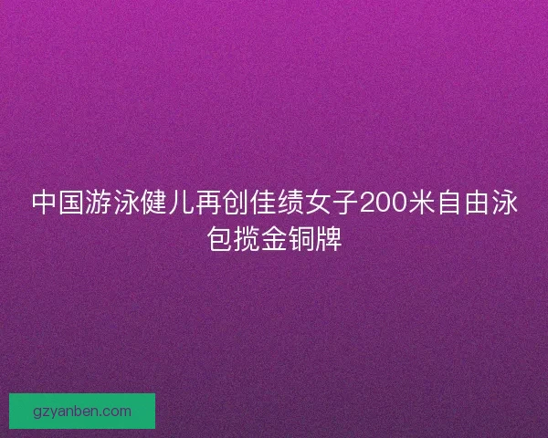 中国游泳健儿再创佳绩女子200米自由泳包揽金铜牌