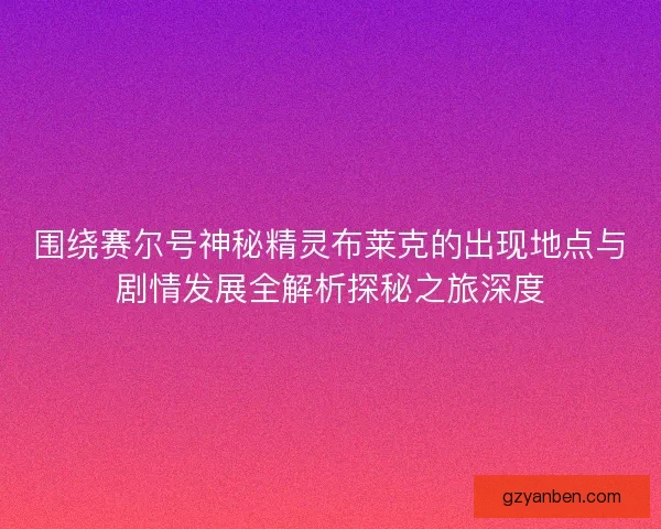 围绕赛尔号神秘精灵布莱克的出现地点与剧情发展全解析探秘之旅深度