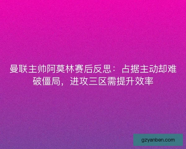 曼联主帅阿莫林赛后反思：占据主动却难破僵局，进攻三区需提升效率