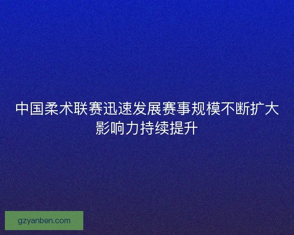 中国柔术联赛迅速发展赛事规模不断扩大影响力持续提升