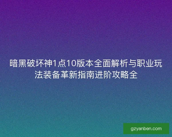 暗黑破坏神1点10版本全面解析与职业玩法装备革新指南进阶攻略全