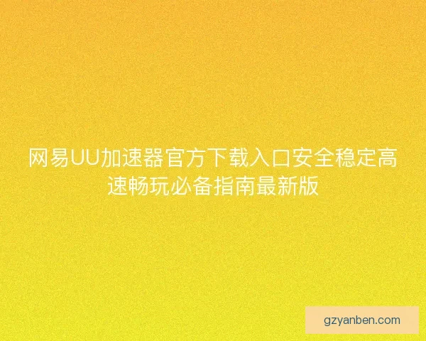 网易UU加速器官方下载入口安全稳定高速畅玩必备指南最新版