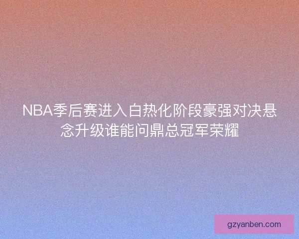 NBA季后赛进入白热化阶段豪强对决悬念升级谁能问鼎总冠军荣耀