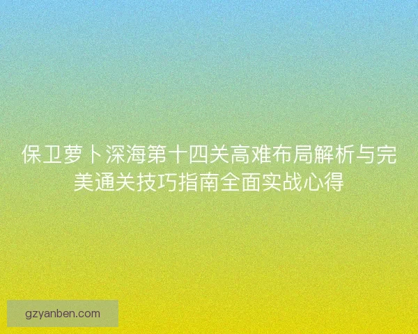 保卫萝卜深海第十四关高难布局解析与完美通关技巧指南全面实战心得