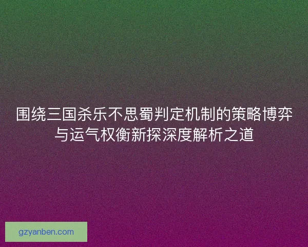 围绕三国杀乐不思蜀判定机制的策略博弈与运气权衡新探深度解析之道