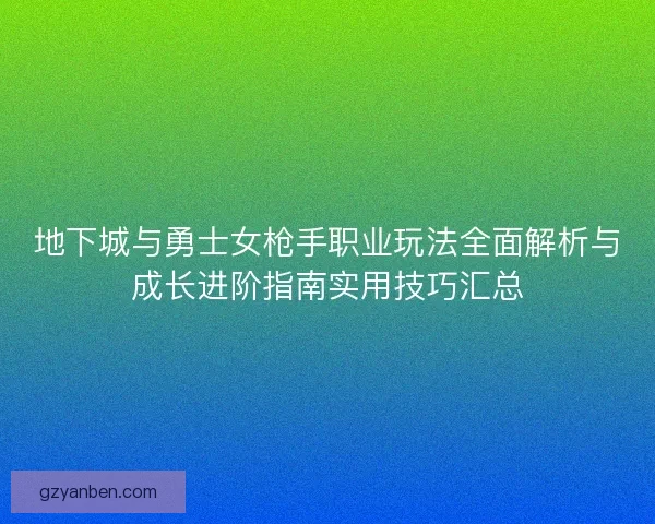 地下城与勇士女枪手职业玩法全面解析与成长进阶指南实用技巧汇总