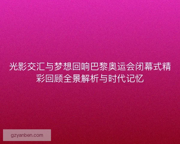 光影交汇与梦想回响巴黎奥运会闭幕式精彩回顾全景解析与时代记忆