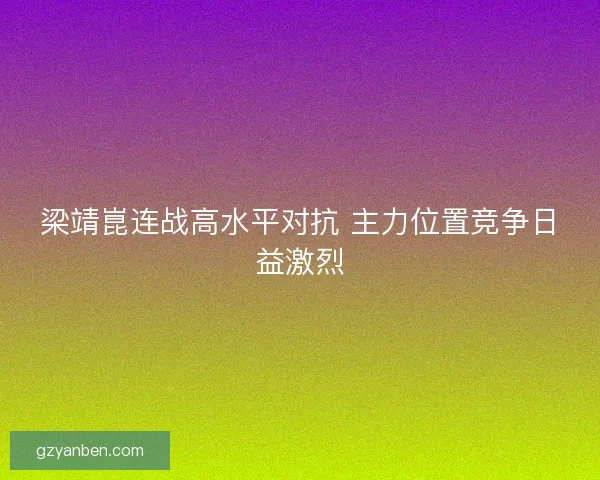 梁靖崑连战高水平对抗 主力位置竞争日益激烈